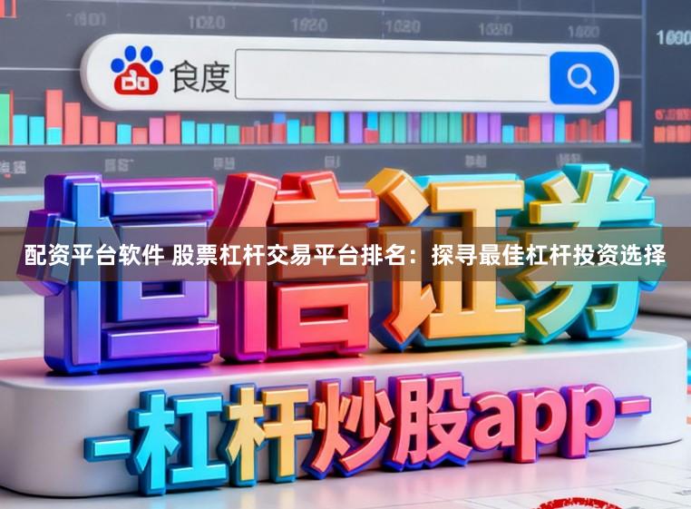 配资平台软件 股票杠杆交易平台排名：探寻最佳杠杆投资选择