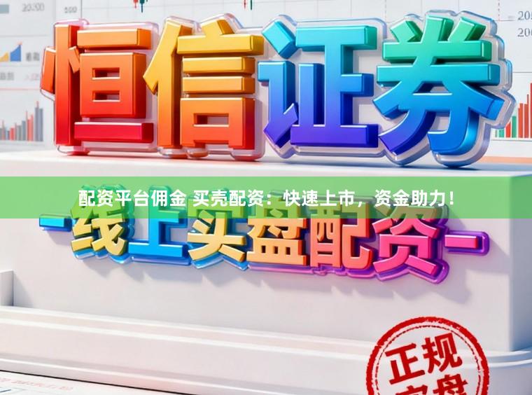 配资平台佣金 买壳配资：快速上市，资金助力！