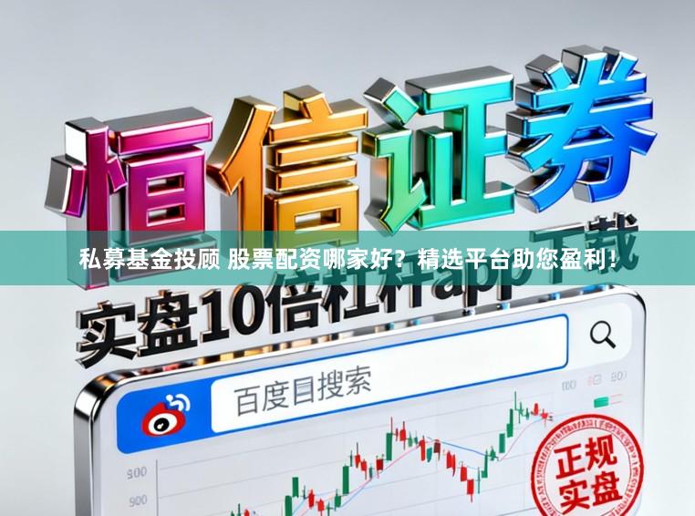 私募基金投顾 股票配资哪家好？精选平台助您盈利！
