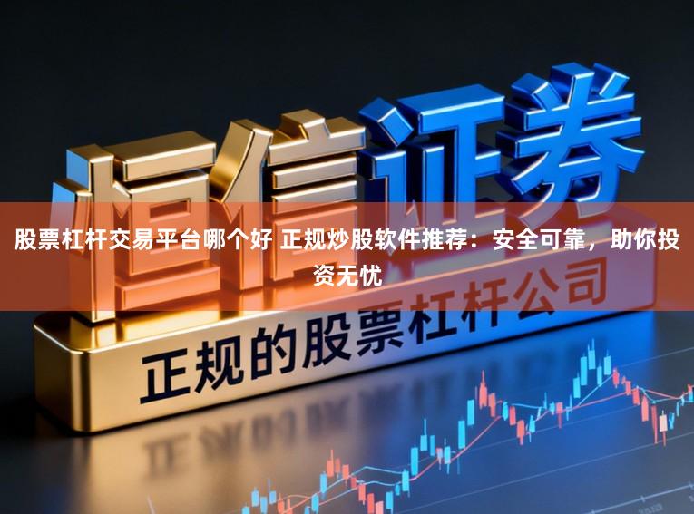 股票杠杆交易平台哪个好 正规炒股软件推荐：安全可靠，助你投资无忧