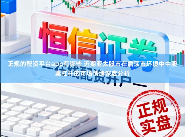 正规的配资平台app有哪些 近期亚太股市在震荡市环境中中股票杠杆的市场情绪深度分析