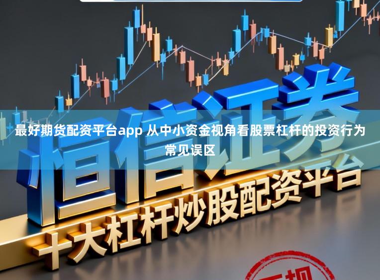 最好期货配资平台app 从中小资金视角看股票杠杆的投资行为常见误区