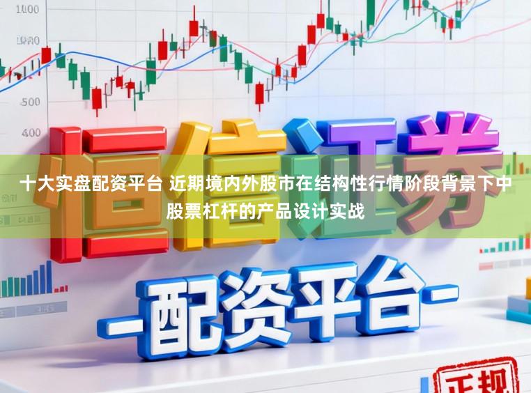 十大实盘配资平台 近期境内外股市在结构性行情阶段背景下中股票杠杆的产品设计实战