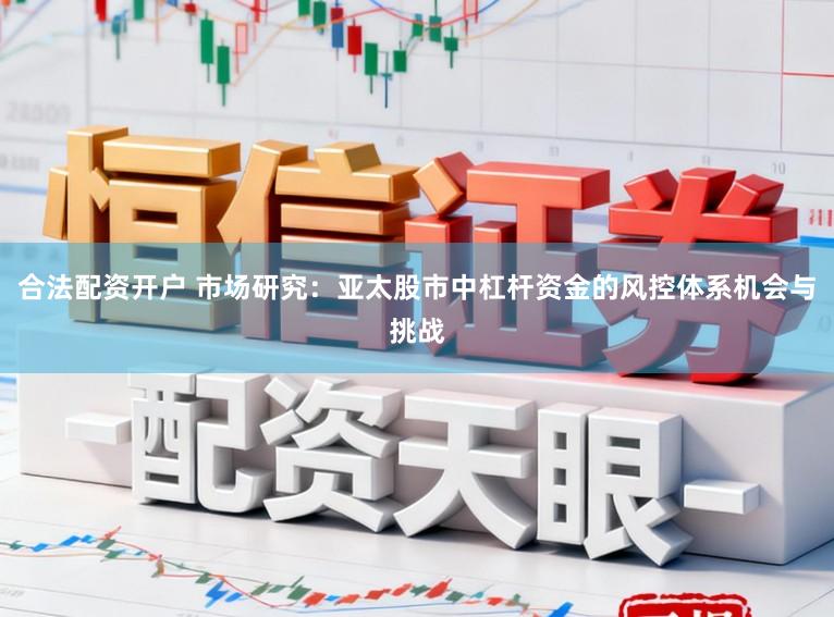 合法配资开户 市场研究：亚太股市中杠杆资金的风控体系机会与挑战