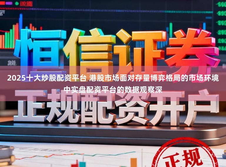 2025十大炒股配资平台 港股市场面对存量博弈格局的市场环境中实盘配资平台的数据观察深