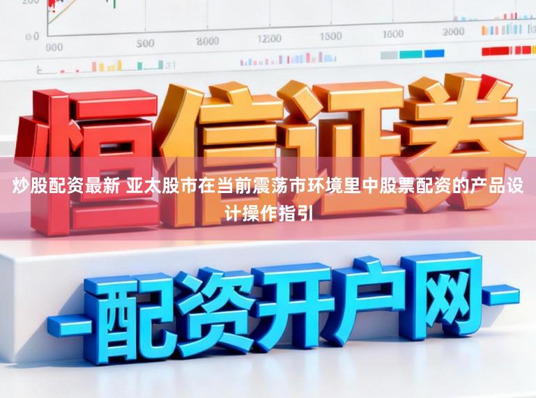 炒股配资最新 亚太股市在当前震荡市环境里中股票配资的产品设计操作指引