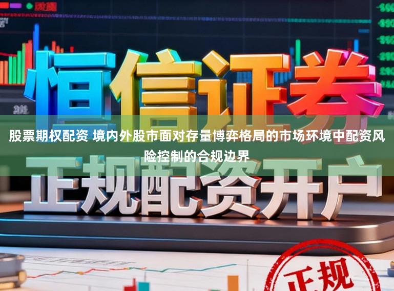 股票期权配资 境内外股市面对存量博弈格局的市场环境中配资风险控制的合规边界