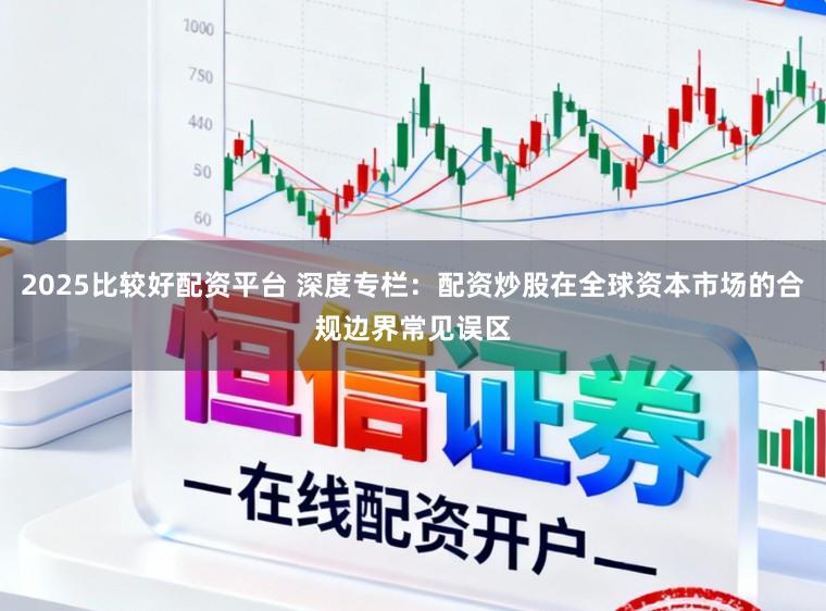 2025比较好配资平台 深度专栏：配资炒股在全球资本市场的合规边界常见误区