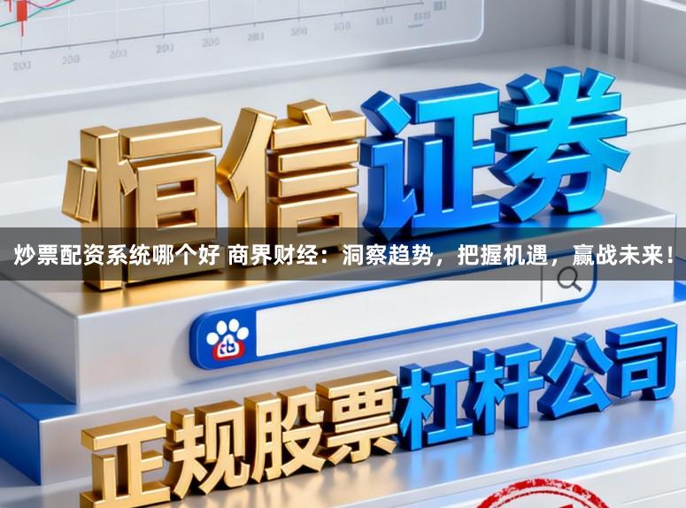 炒票配资系统哪个好 商界财经：洞察趋势，把握机遇，赢战未来！