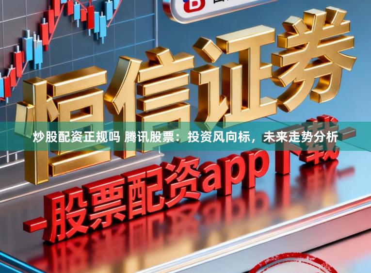 炒股配资正规吗 腾讯股票：投资风向标，未来走势分析