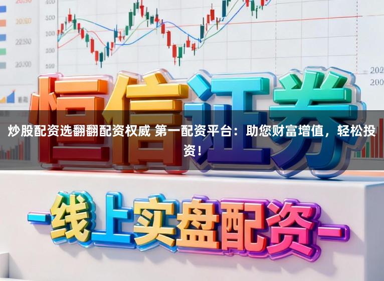 炒股配资选翻翻配资权威 第一配资平台：助您财富增值，轻松投资！
