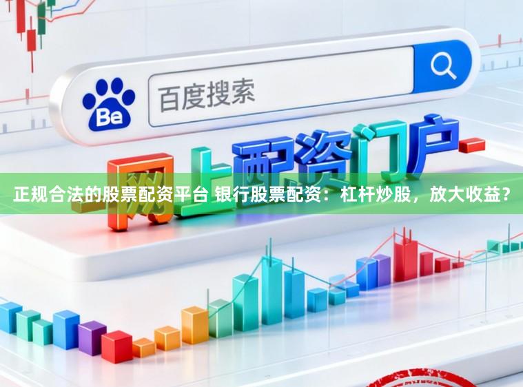 正规合法的股票配资平台 银行股票配资：杠杆炒股，放大收益？