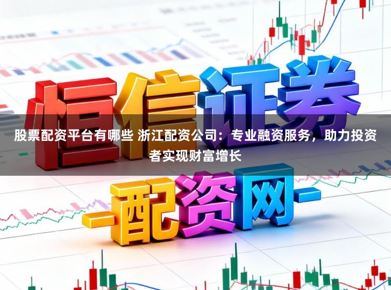 股票配资平台有哪些 浙江配资公司：专业融资服务，助力投资者实现财富增长
