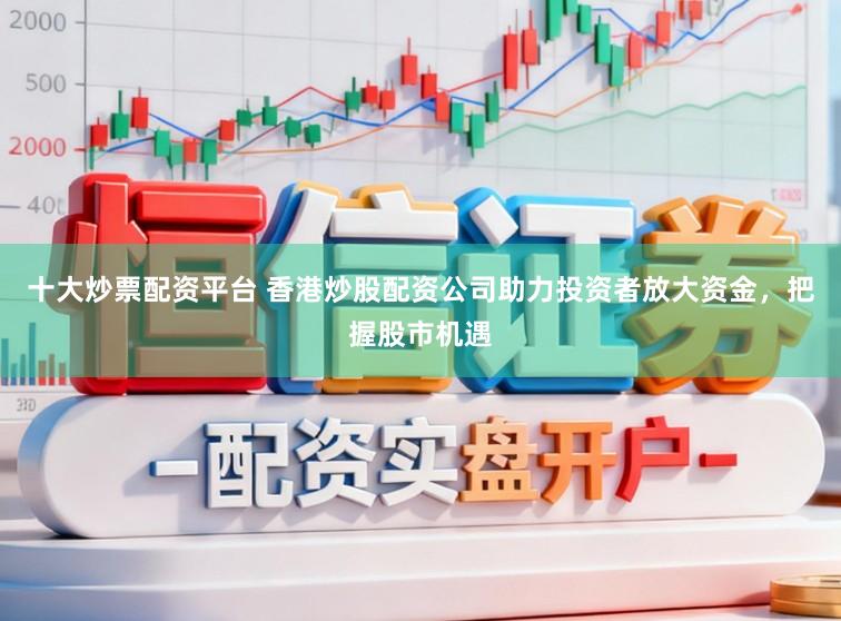十大炒票配资平台 香港炒股配资公司助力投资者放大资金，把握股市机遇