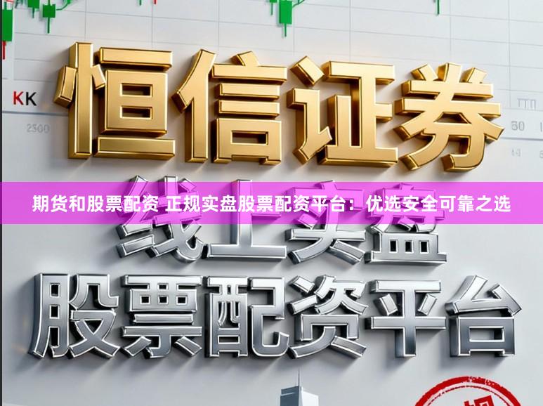 期货和股票配资 正规实盘股票配资平台：优选安全可靠之选