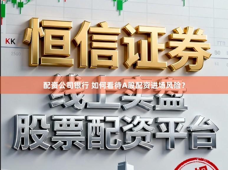 配资公司银行 如何看待A股配资进场风险？