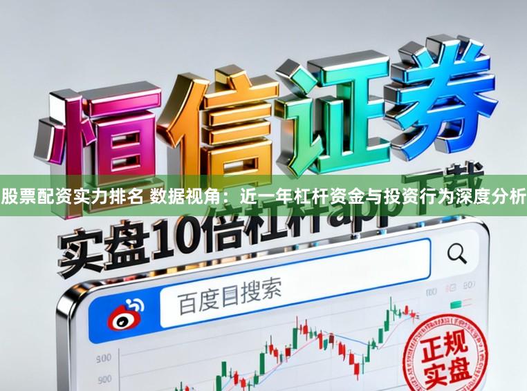 股票配资实力排名 数据视角：近一年杠杆资金与投资行为深度分析