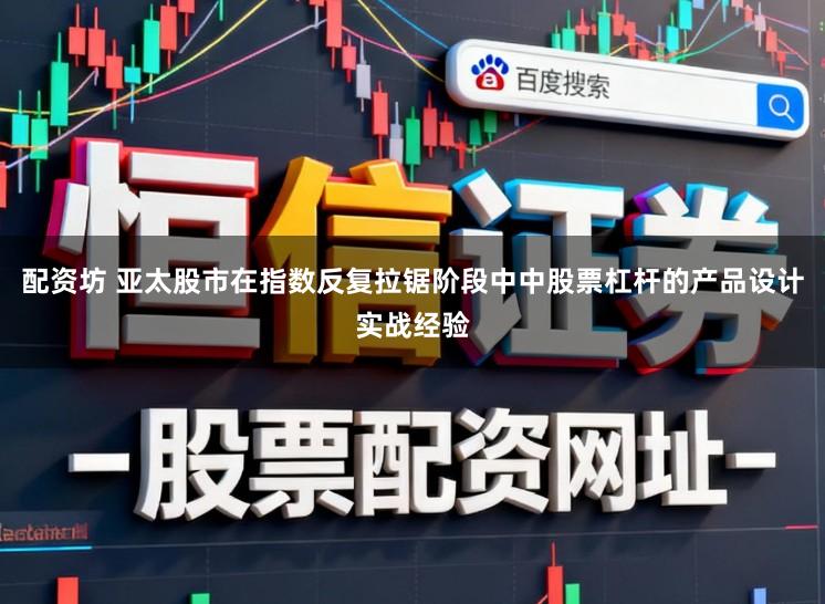 配资坊 亚太股市在指数反复拉锯阶段中中股票杠杆的产品设计实战经验