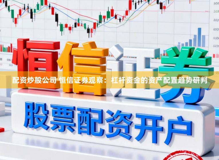 配资炒股公司 恒信证券观察：杠杆资金的资产配置趋势研判