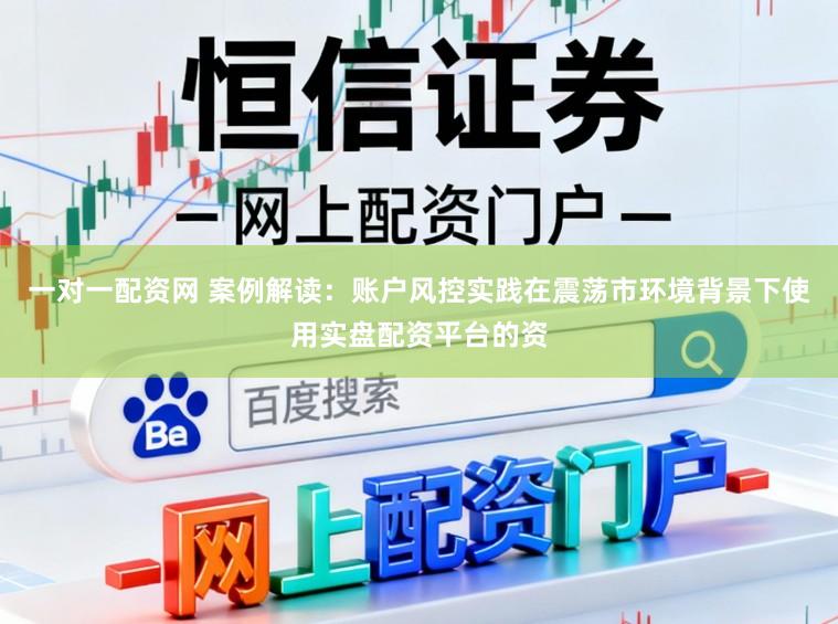 一对一配资网 案例解读：账户风控实践在震荡市环境背景下使用实盘配资平台的资