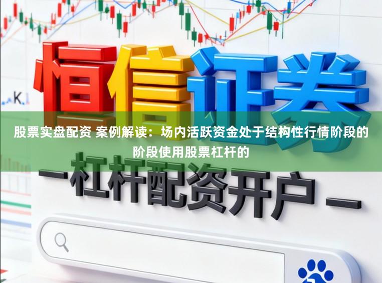 股票实盘配资 案例解读：场内活跃资金处于结构性行情阶段的阶段使用股票杠杆的