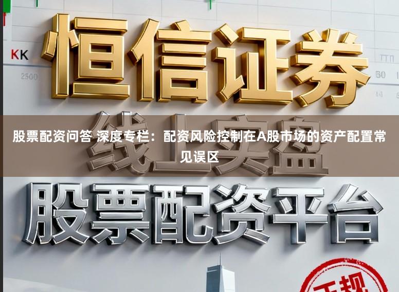 股票配资问答 深度专栏：配资风险控制在A股市场的资产配置常见误区