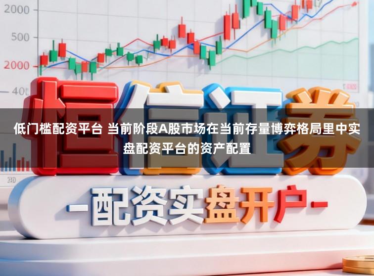 低门槛配资平台 当前阶段A股市场在当前存量博弈格局里中实盘配资平台的资产配置