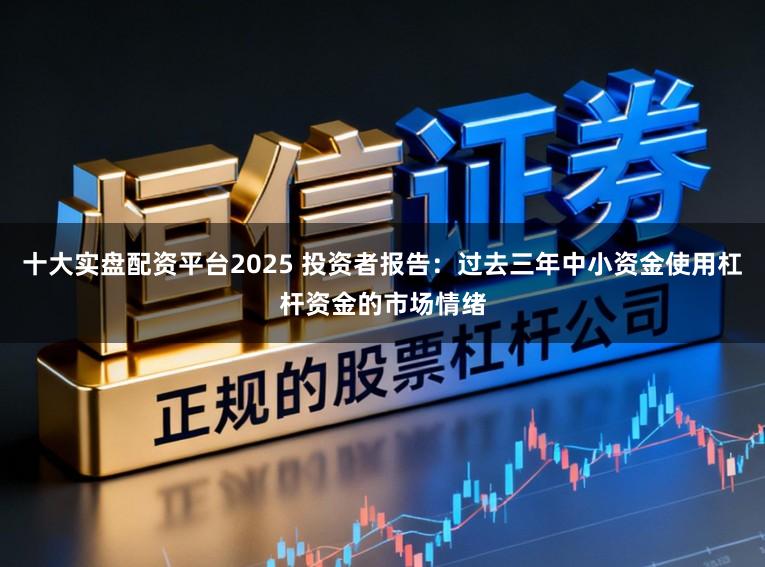十大实盘配资平台2025 投资者报告：过去三年中小资金使用杠杆资金的市场情绪