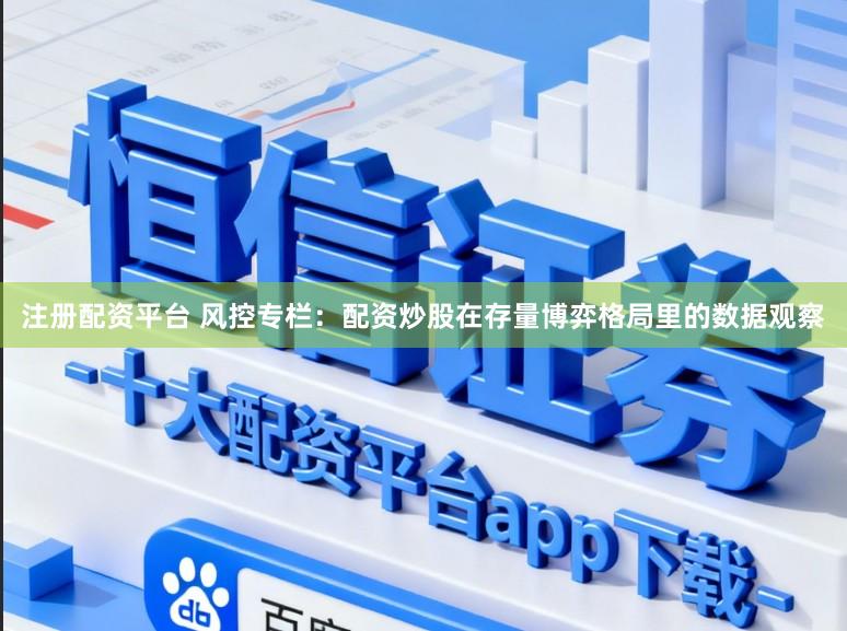 注册配资平台 风控专栏：配资炒股在存量博弈格局里的数据观察
