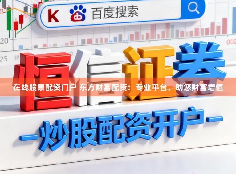 在线股票配资门户 东方财富配资：专业平台，助您财富增值