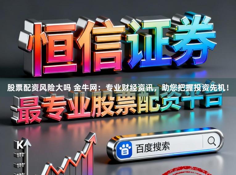 股票配资风险大吗 金牛网：专业财经资讯，助您把握投资先机！