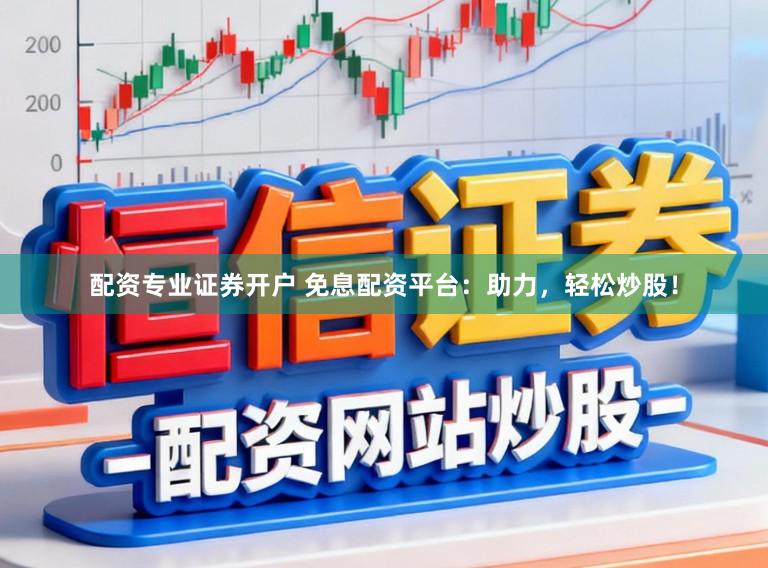 配资专业证券开户 免息配资平台：助力，轻松炒股！