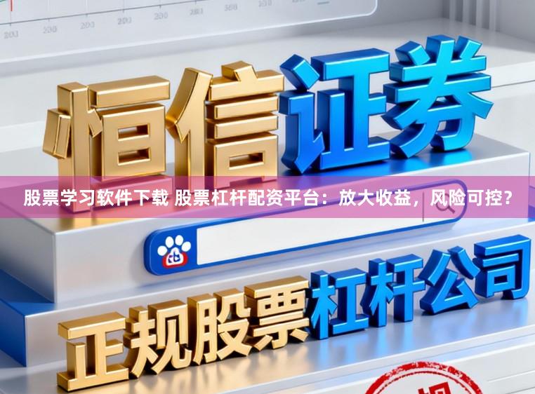 股票学习软件下载 股票杠杆配资平台：放大收益，风险可控？
