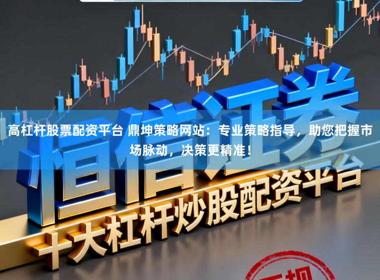 高杠杆股票配资平台 鼎坤策略网站：专业策略指导，助您把握市场脉动，决策更精准！