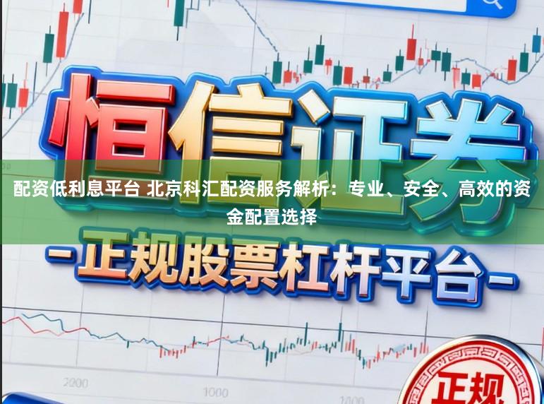 配资低利息平台 北京科汇配资服务解析：专业、安全、高效的资金配置选择