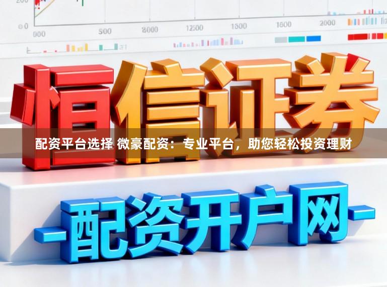 配资平台选择 微豪配资：专业平台，助您轻松投资理财