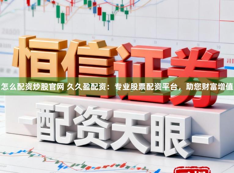 怎么配资炒股官网 久久盈配资：专业股票配资平台，助您财富增值