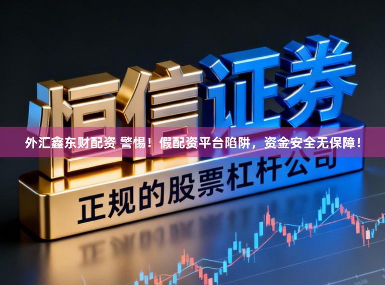 外汇鑫东财配资 警惕！假配资平台陷阱，资金安全无保障！