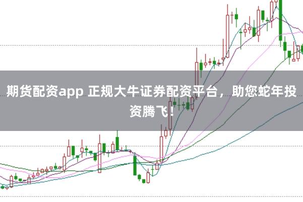 期货配资app 正规大牛证券配资平台，助您蛇年投资腾飞！
