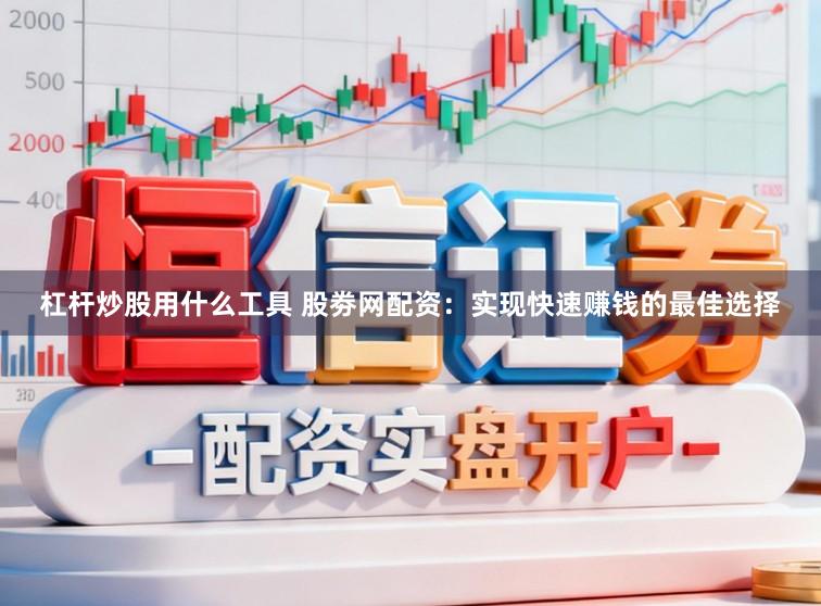 杠杆炒股用什么工具 股劵网配资：实现快速赚钱的最佳选择