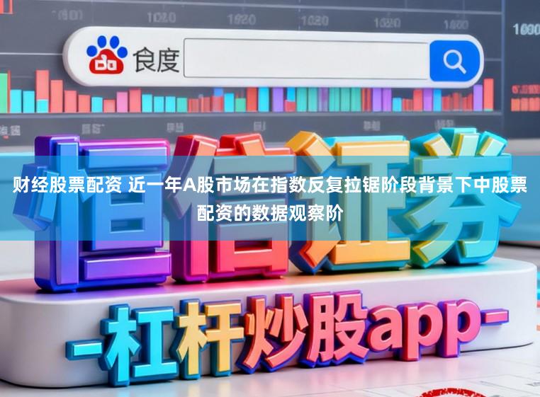 财经股票配资 近一年A股市场在指数反复拉锯阶段背景下中股票配资的数据观察阶