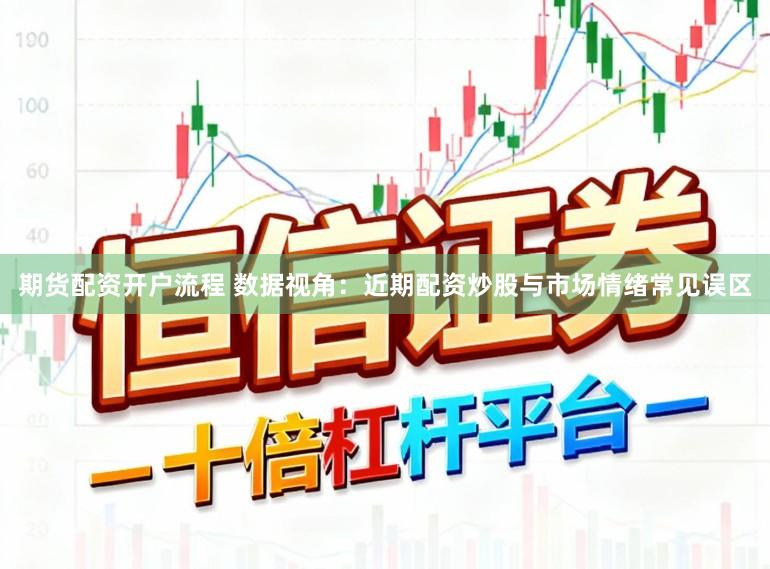 期货配资开户流程 数据视角：近期配资炒股与市场情绪常见误区