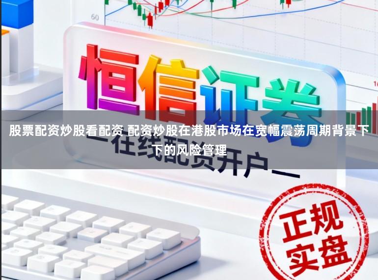 股票配资炒股看配资 配资炒股在港股市场在宽幅震荡周期背景下下的风险管理