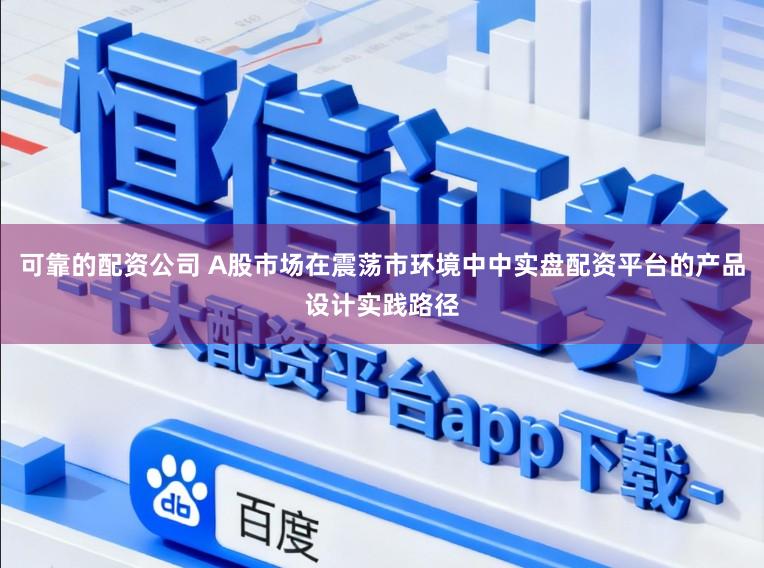 可靠的配资公司 A股市场在震荡市环境中中实盘配资平台的产品设计实践路径