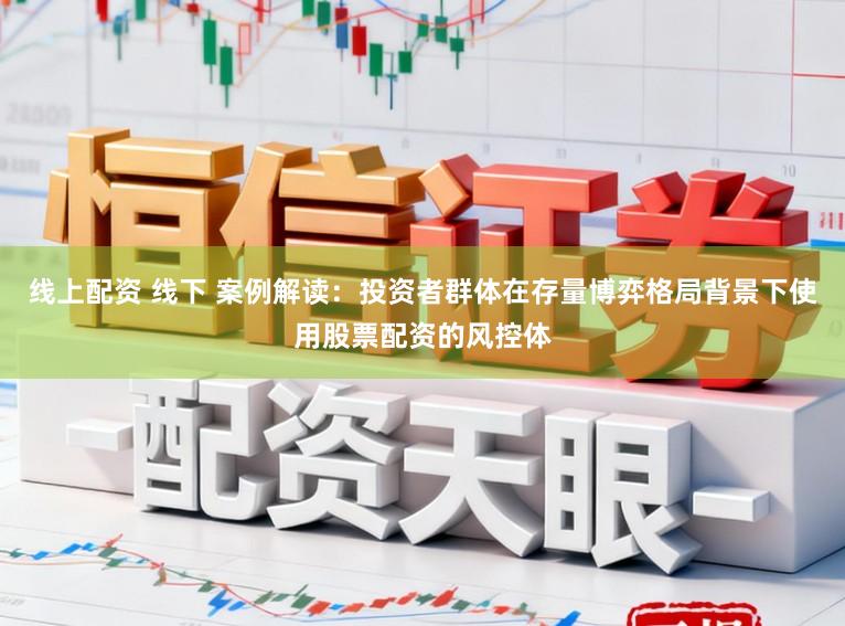 线上配资 线下 案例解读：投资者群体在存量博弈格局背景下使用股票配资的风控体