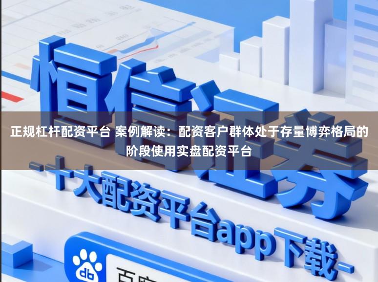 正规杠杆配资平台 案例解读：配资客户群体处于存量博弈格局的阶段使用实盘配资平台
