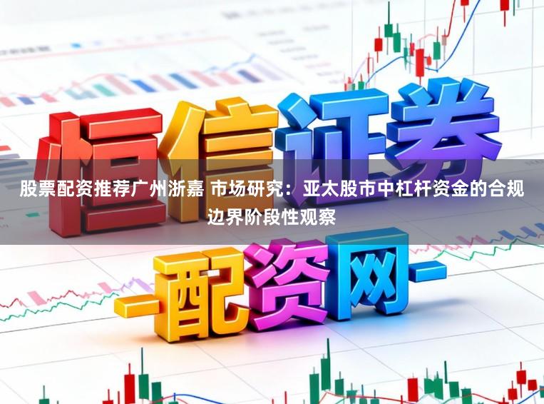 股票配资推荐广州浙嘉 市场研究：亚太股市中杠杆资金的合规边界阶段性观察