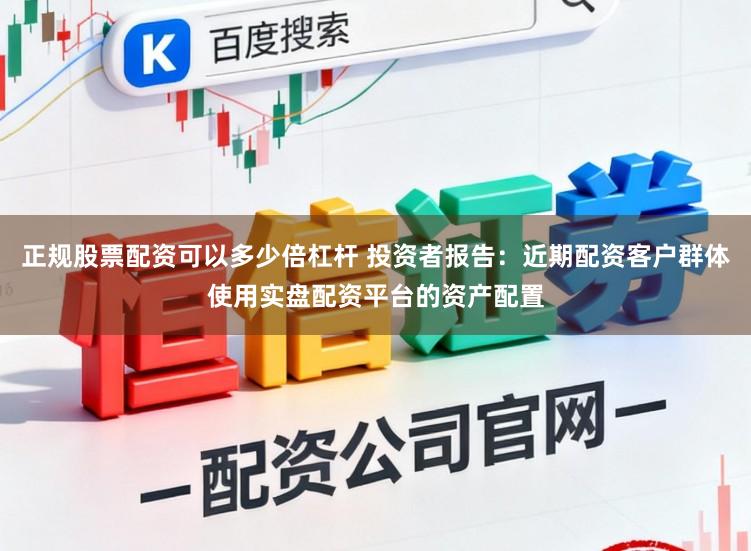 正规股票配资可以多少倍杠杆 投资者报告：近期配资客户群体使用实盘配资平台的资产配置