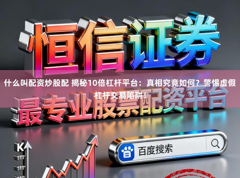 什么叫配资炒股配 揭秘10倍杠杆平台：真相究竟如何？警惕虚假杠杆交易陷阱！