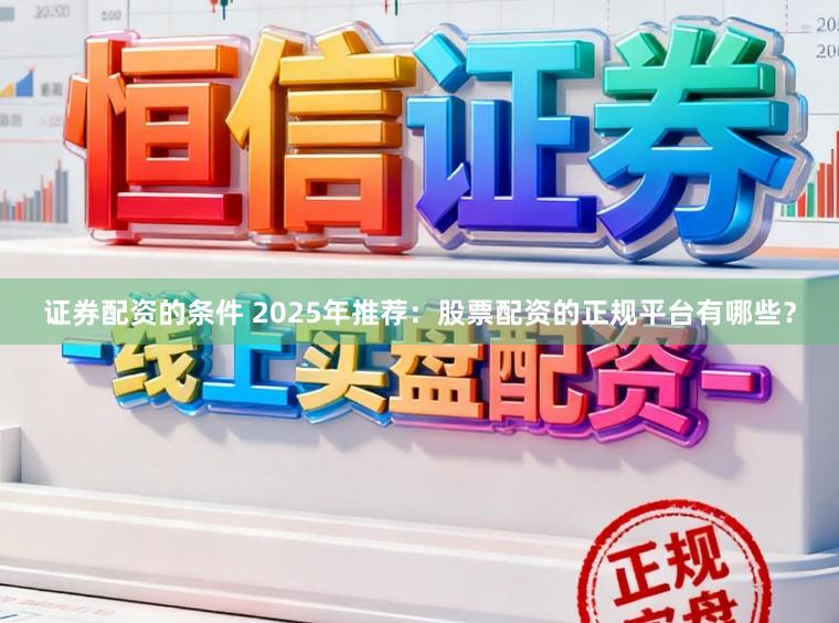 证券配资的条件 2025年推荐：股票配资的正规平台有哪些？